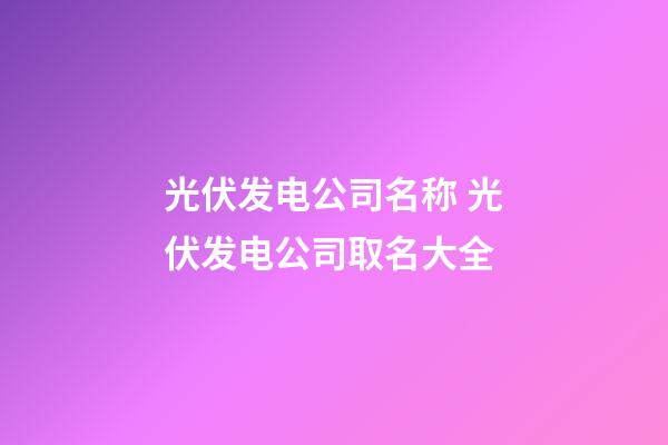 光伏发电公司名称 光伏发电公司取名大全-第1张-公司起名-玄机派